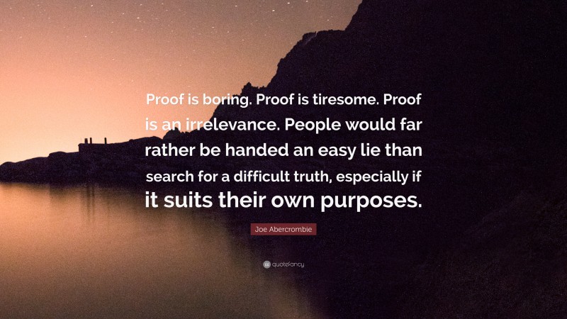Joe Abercrombie Quote: “Proof is boring. Proof is tiresome. Proof is an irrelevance. People would far rather be handed an easy lie than search for a difficult truth, especially if it suits their own purposes.”