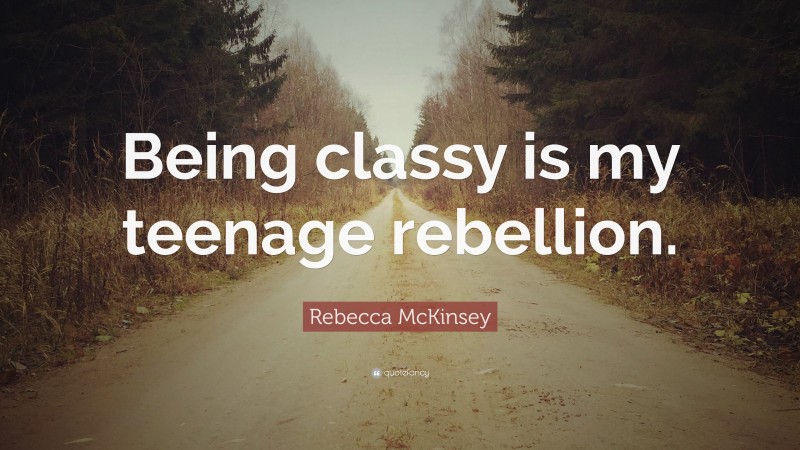 Rebecca McKinsey Quote: “Being classy is my teenage rebellion.”