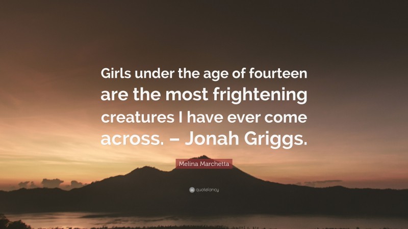 Melina Marchetta Quote: “Girls under the age of fourteen are the most frightening creatures I have ever come across. – Jonah Griggs.”