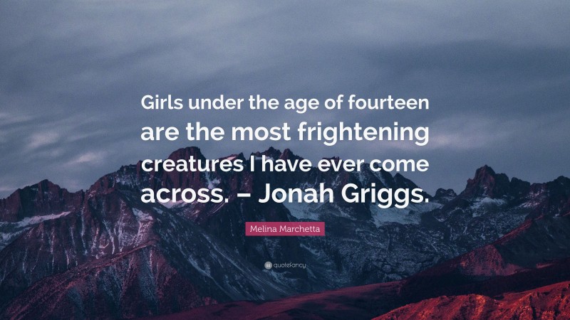 Melina Marchetta Quote: “Girls under the age of fourteen are the most frightening creatures I have ever come across. – Jonah Griggs.”