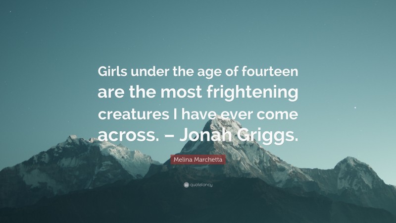 Melina Marchetta Quote: “Girls under the age of fourteen are the most frightening creatures I have ever come across. – Jonah Griggs.”