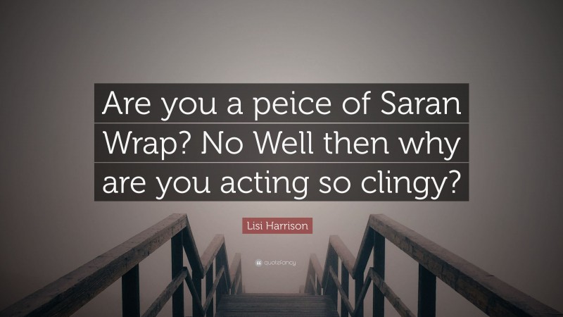 Lisi Harrison Quote: “Are you a peice of Saran Wrap? No Well then why are you acting so clingy?”