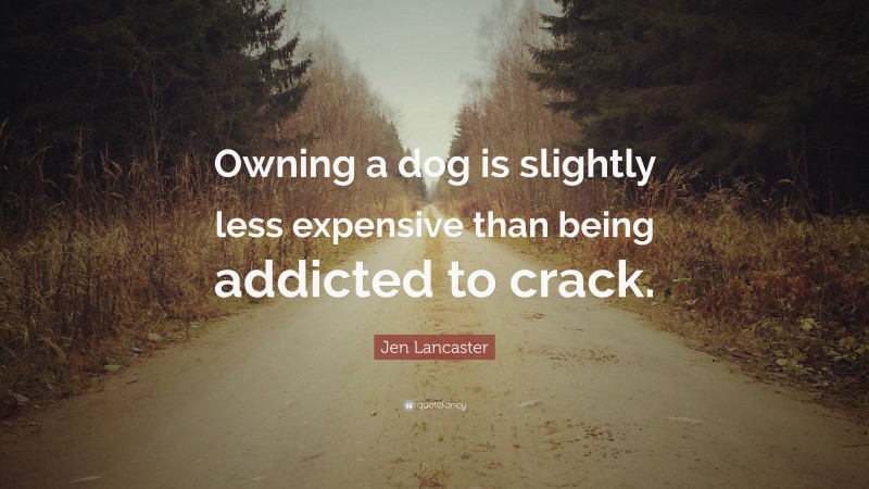 Jen Lancaster Quote: “Owning a dog is slightly less expensive than being addicted to crack.”