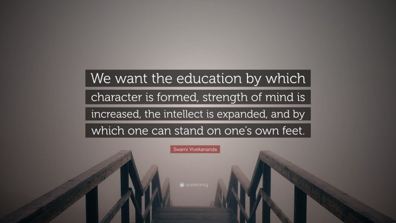 Swami Vivekananda Quote: “We want the education by which character is formed, strength of mind is increased, the intellect is expanded, and by which one can stand on one’s own feet.”