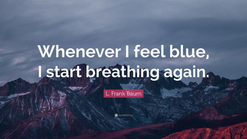 L. Frank Baum Quote: “Whenever I feel blue, I start breathing again.”