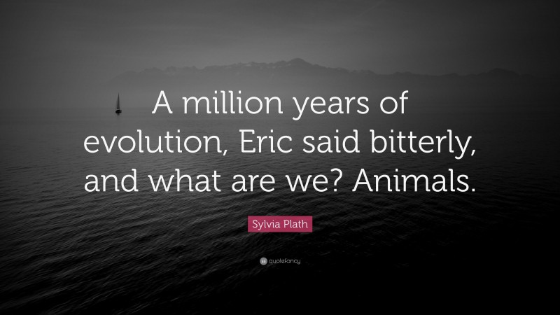 Sylvia Plath Quote: “A million years of evolution, Eric said bitterly, and what are we? Animals.”