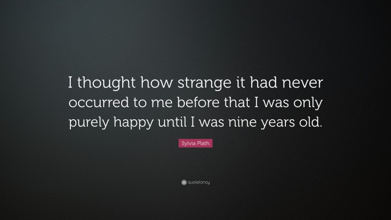 Sylvia Plath Quote: “I thought how strange it had never occurred to me before that I was only purely happy until I was nine years old.”