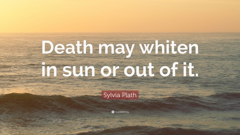 Sylvia Plath Quote: “Death may whiten in sun or out of it.”
