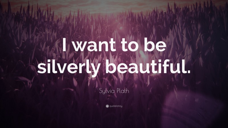 Sylvia Plath Quote: “I want to be silverly beautiful.”