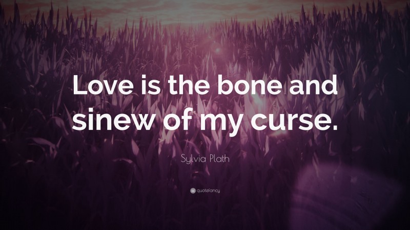 Sylvia Plath Quote: “Love is the bone and sinew of my curse.”