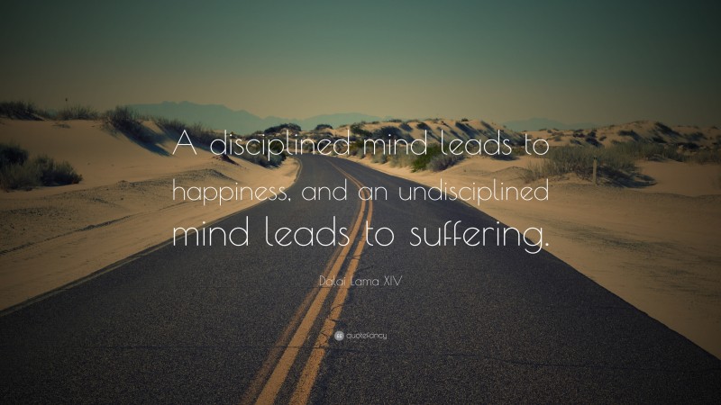 Dalai Lama XIV Quote: “A disciplined mind leads to happiness, and an undisciplined mind leads to suffering.”