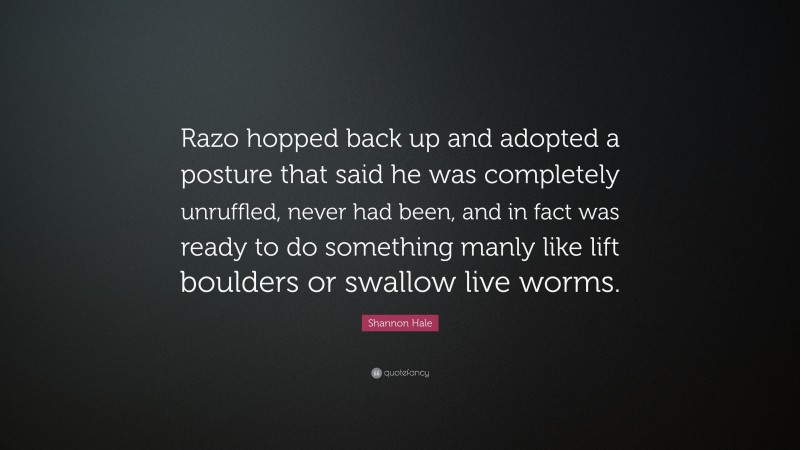 Shannon Hale Quote: “Razo hopped back up and adopted a posture that said he was completely unruffled, never had been, and in fact was ready to do something manly like lift boulders or swallow live worms.”