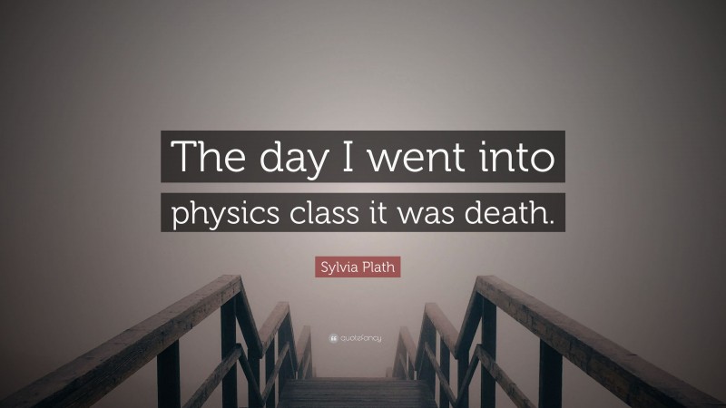 Sylvia Plath Quote: “The day I went into physics class it was death.”
