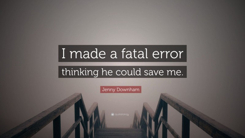 Jenny Downham Quote: “I made a fatal error thinking he could save me.”
