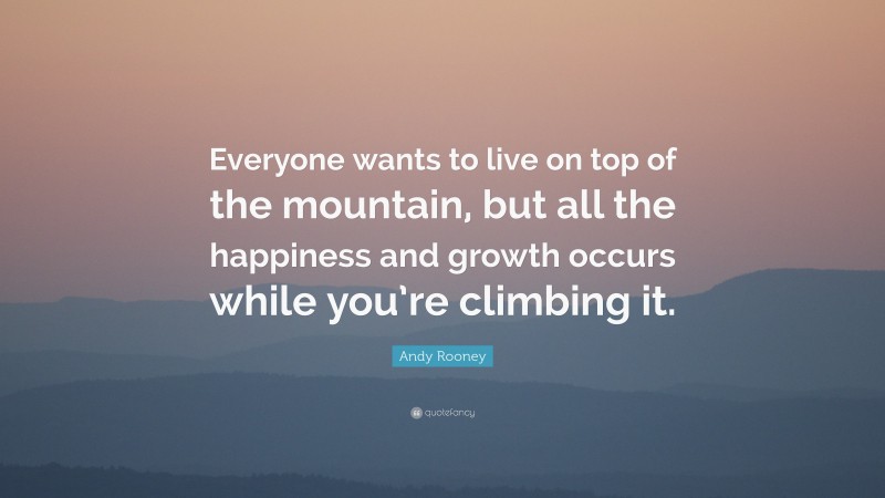 Andy Rooney Quote: “Everyone wants to live on top of the mountain, but all the happiness and growth occurs while you’re climbing it.”