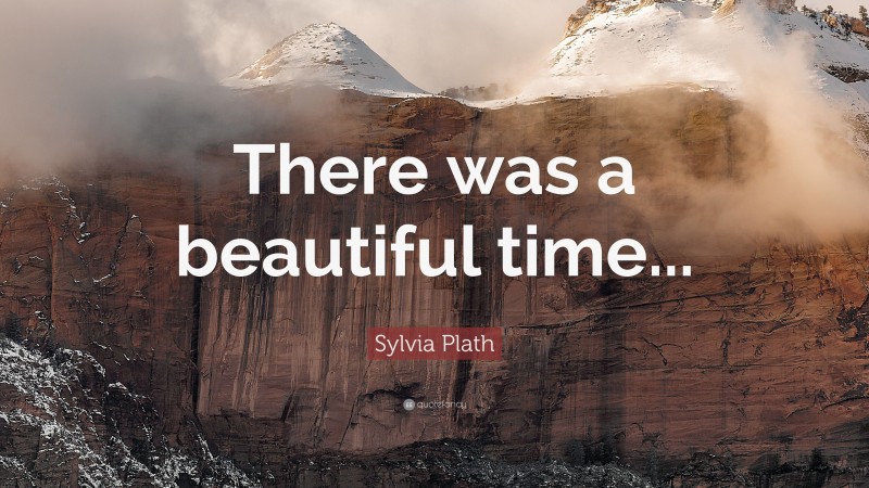 Sylvia Plath Quote: “There was a beautiful time...”