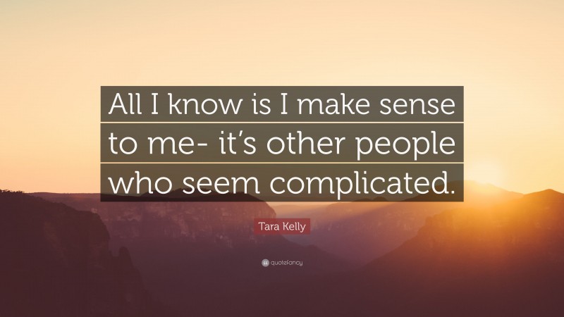 Tara Kelly Quote: “All I know is I make sense to me- it’s other people who seem complicated.”