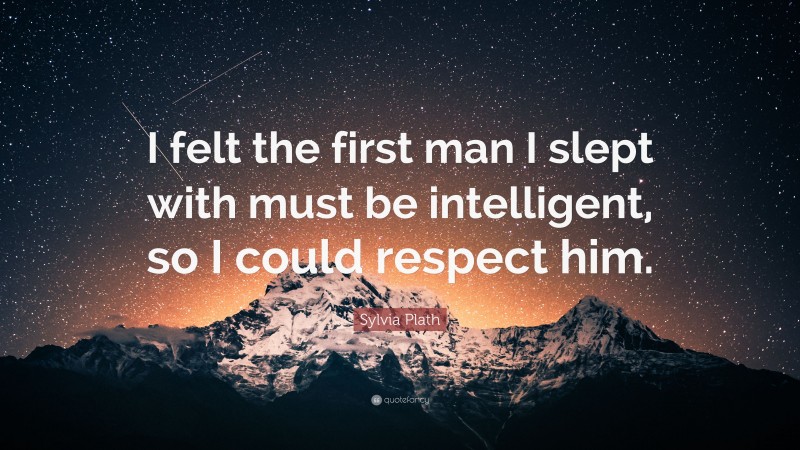Sylvia Plath Quote: “I felt the first man I slept with must be intelligent, so I could respect him.”