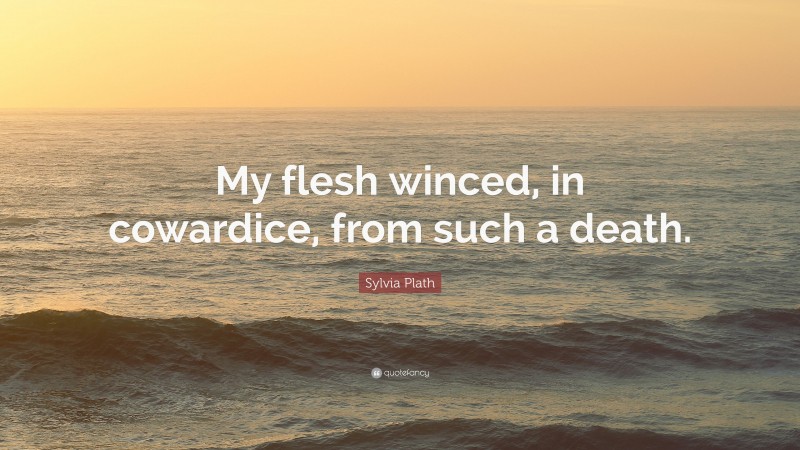 Sylvia Plath Quote: “My flesh winced, in cowardice, from such a death.”