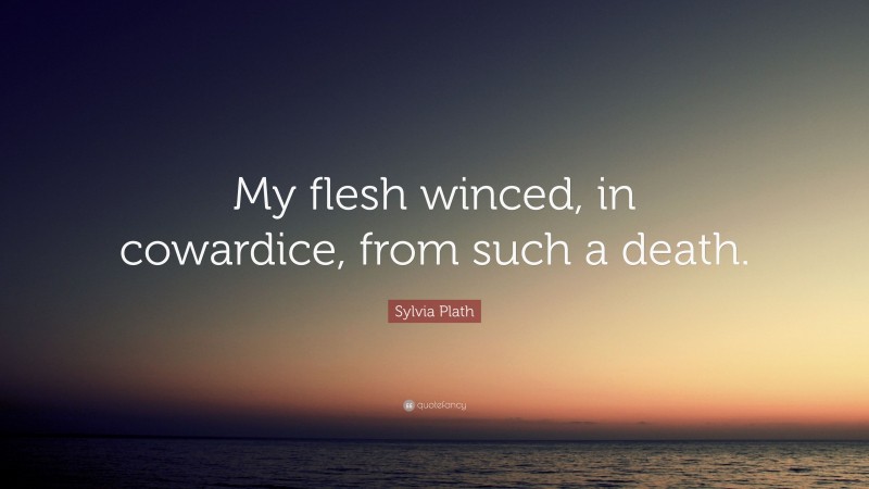 Sylvia Plath Quote: “My flesh winced, in cowardice, from such a death.”