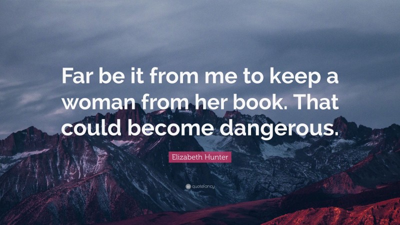 Elizabeth Hunter Quote: “Far be it from me to keep a woman from her book. That could become dangerous.”