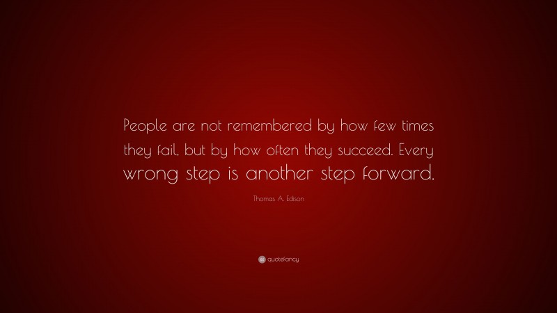 Thomas A. Edison Quote: “People are not remembered by how few times they fail, but by how often they succeed. Every wrong step is another step forward.”