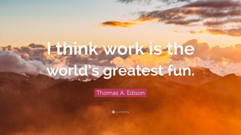 Thomas A. Edison Quote: “I think work is the world’s greatest fun.”
