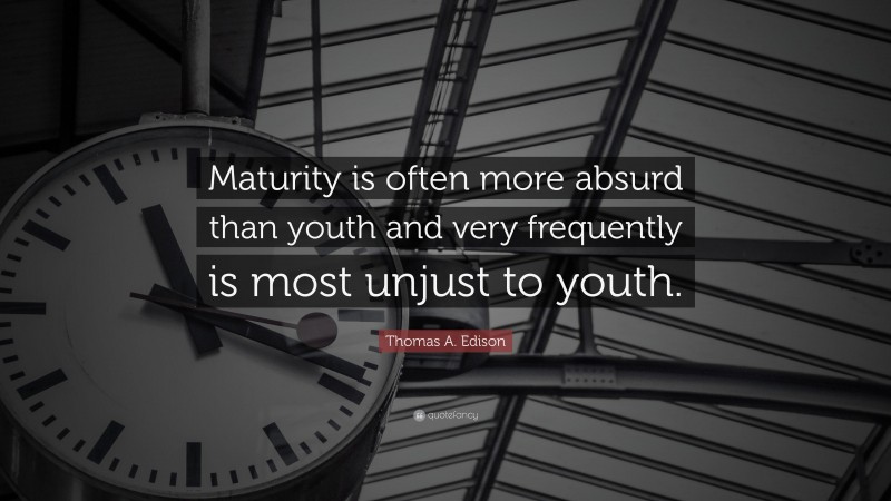Thomas A. Edison Quote: “Maturity is often more absurd than youth and very frequently is most unjust to youth.”