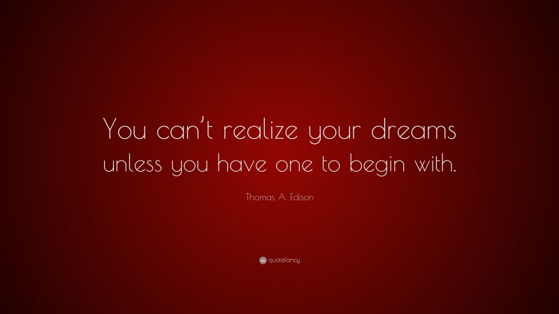 Thomas A. Edison Quote: “You can’t realize your dreams unless you have one to begin with.”