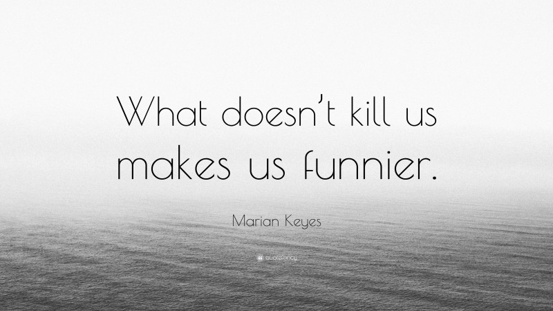 Marian Keyes Quote: “What doesn’t kill us makes us funnier.”