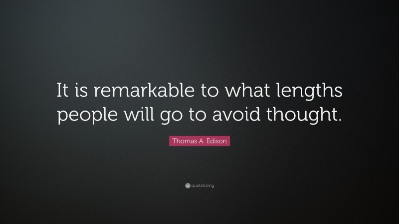 Thomas A. Edison Quote: “It is remarkable to what lengths people will go to avoid thought.”