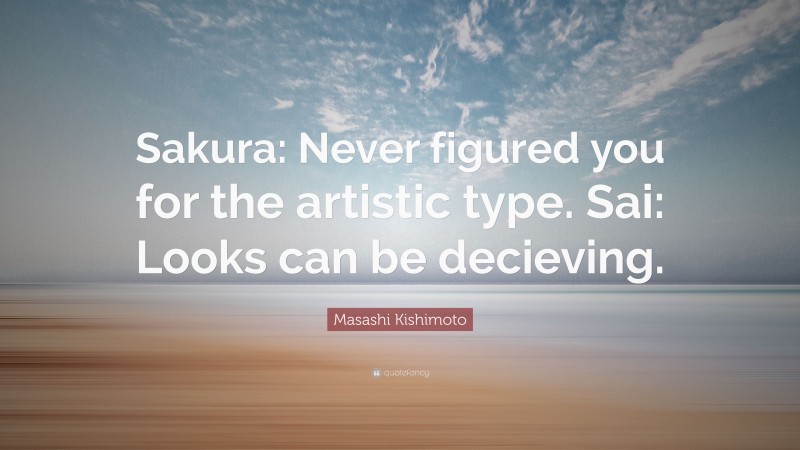 Masashi Kishimoto Quote: “Sakura: Never figured you for the artistic type. Sai: Looks can be decieving.”