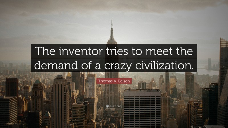 Thomas A. Edison Quote: “The inventor tries to meet the demand of a crazy civilization.”