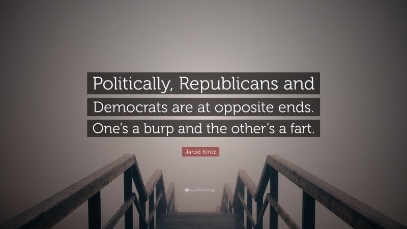 Jarod Kintz Quote: “Politically, Republicans and Democrats are at opposite ends. One’s a burp and the other’s a fart.”