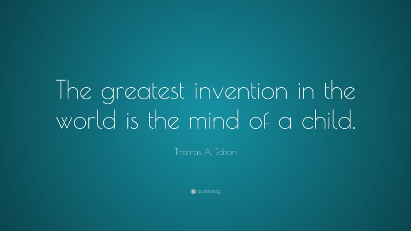 Thomas A. Edison Quote: “The greatest invention in the world is the mind of a child.”