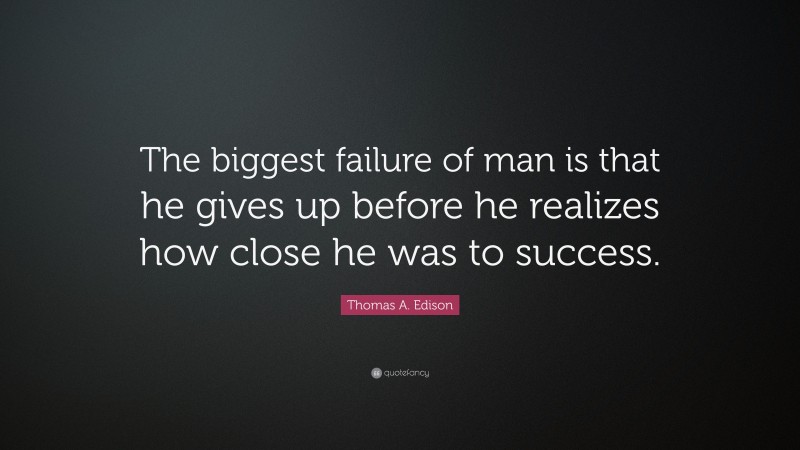 Thomas A. Edison Quote: “The biggest failure of man is that he gives up before he realizes how close he was to success.”