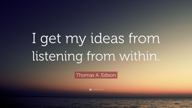 Thomas A. Edison Quote: “I get my ideas from listening from within.”