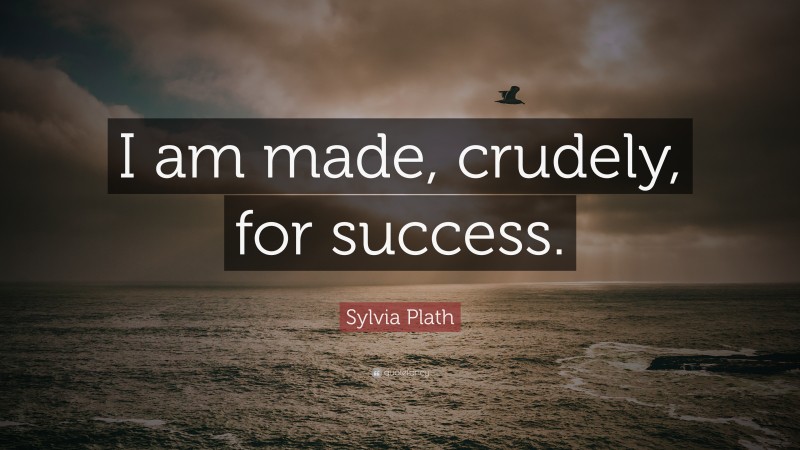 Sylvia Plath Quote: “I am made, crudely, for success.”