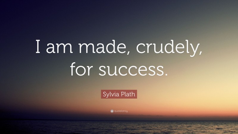 Sylvia Plath Quote: “I am made, crudely, for success.”