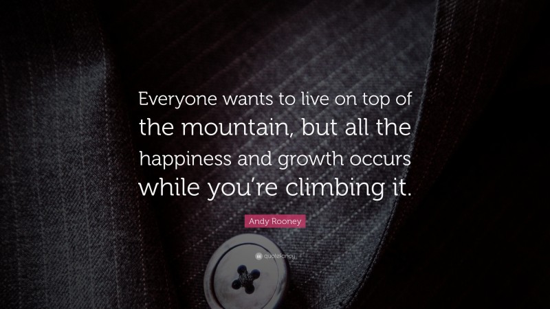 Andy Rooney Quote: “Everyone wants to live on top of the mountain, but all the happiness and growth occurs while you’re climbing it.”