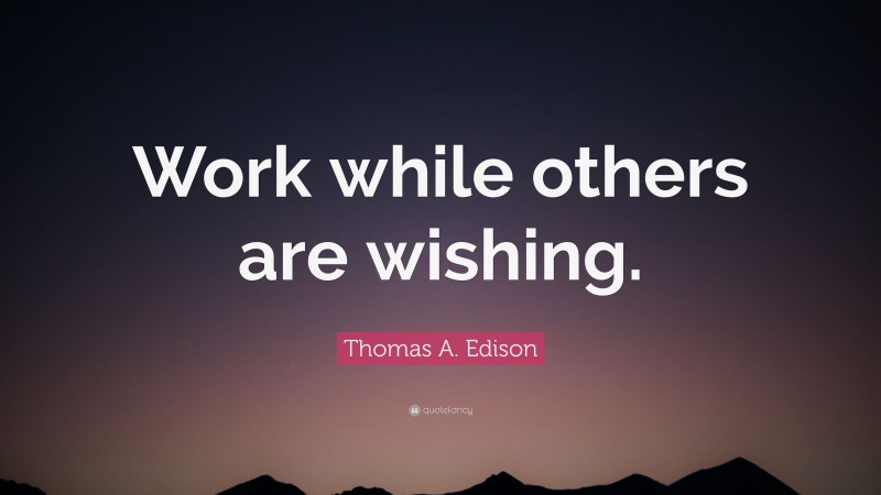 Thomas A. Edison Quote: “Work while others are wishing.”