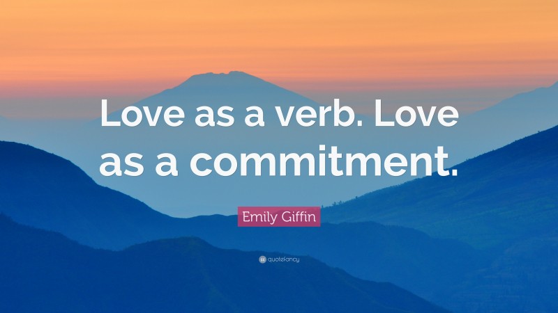 Emily Giffin Quote: “Love as a verb. Love as a commitment.”