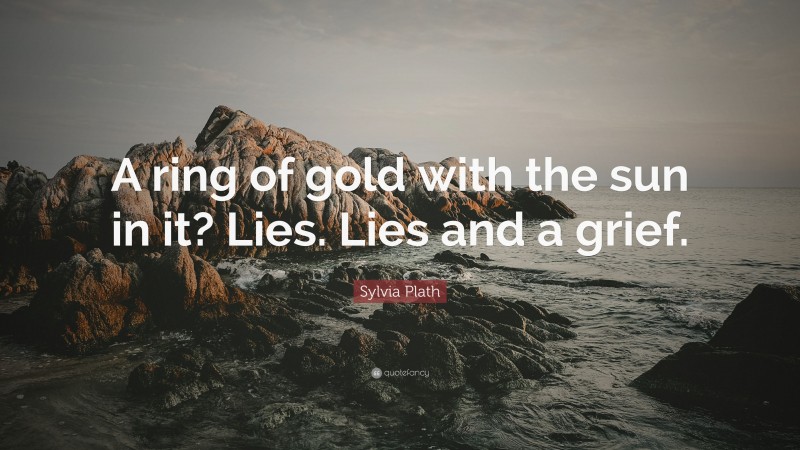Sylvia Plath Quote: “A ring of gold with the sun in it? Lies. Lies and a grief.”