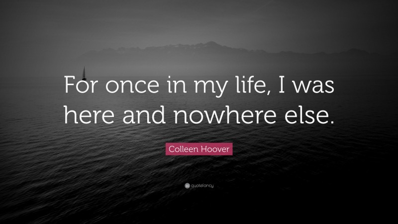 Colleen Hoover Quote: “For once in my life, I was here and nowhere else.”