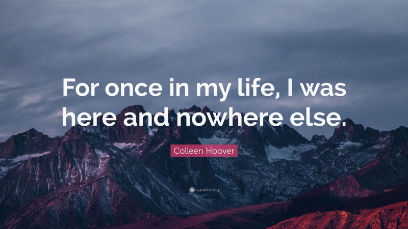 Colleen Hoover Quote: “For once in my life, I was here and nowhere else.”