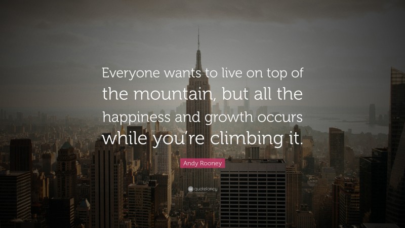 Andy Rooney Quote: “Everyone wants to live on top of the mountain, but all the happiness and growth occurs while you’re climbing it.”