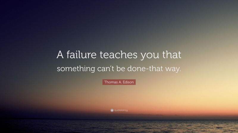 Thomas A. Edison Quote: “A failure teaches you that something can’t be done-that way.”