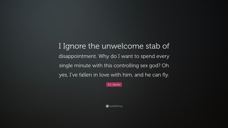 E.L. James Quote: “I Ignore the unwelcome stab of disappointment. Why do I want to spend every single minute with this controlling sex god? Oh yes, I’ve fallen in love with him, and he can fly.”