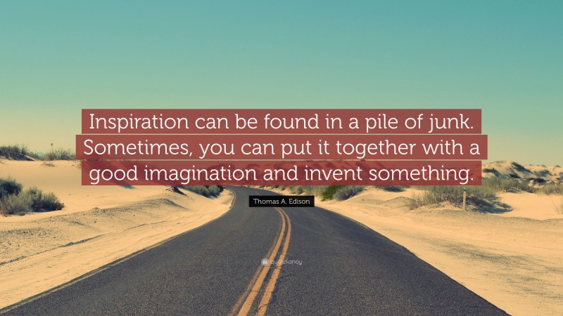 Thomas A. Edison Quote: “Inspiration can be found in a pile of junk. Sometimes, you can put it together with a good imagination and invent something.”
