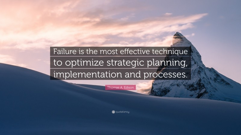 Thomas A. Edison Quote: “Failure is the most effective technique to optimize strategic planning, implementation and processes.”